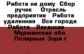 “Работа на дому. Сбор ручек“ › Отрасль предприятия ­ Работа удаленная - Все города Работа » Вакансии   . Мурманская обл.,Полярные Зори г.